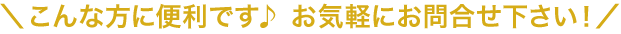 こんな方に便利です♪お気軽にお問合せ下さい！